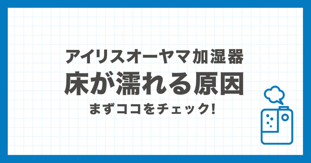 アイリスオーヤマ加湿器の床が濡れる・びしょびしょになる原因と対処法の解説アイキャッチ画像